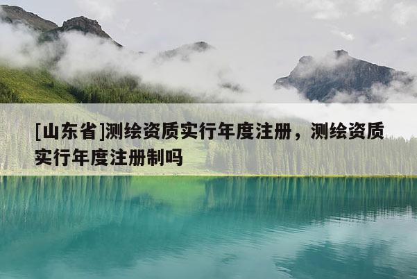 [山东省]测绘资质实行年度注册，测绘资质实行年度注册制吗