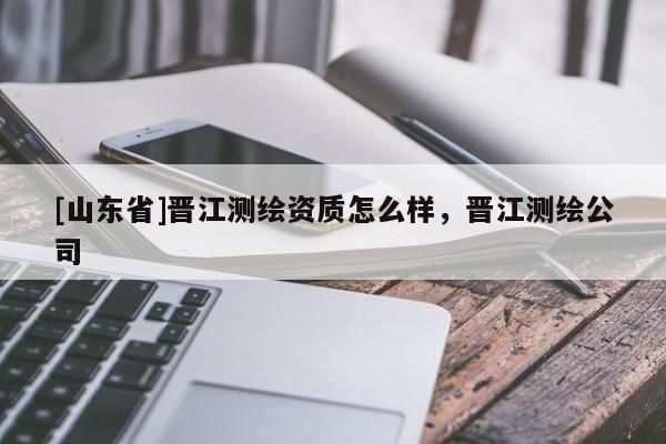 [山东省]晋江测绘资质怎么样，晋江测绘公司