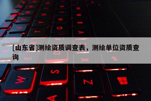 [山东省]测绘资质调查表，测绘单位资质查询