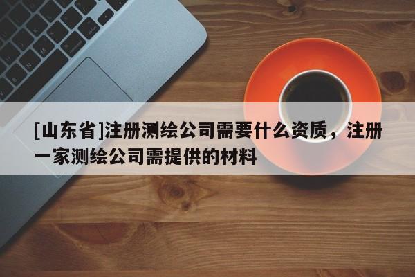 [山东省]注册测绘公司需要什么资质，注册一家测绘公司需提供的材料