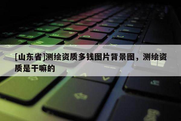 [山东省]测绘资质多钱图片背景图，测绘资质是干嘛的