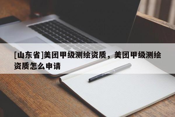 [山东省]美团甲级测绘资质，美团甲级测绘资质怎么申请