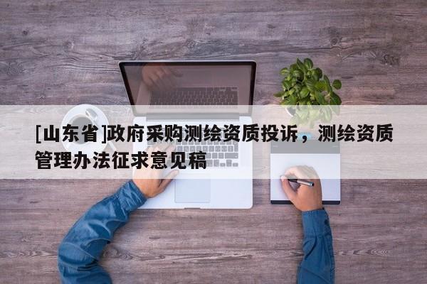[山东省]政府采购测绘资质投诉，测绘资质管理办法征求意见稿