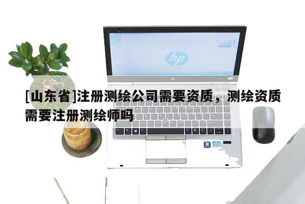 [山东省]注册测绘公司需要资质，测绘资质需要注册测绘师吗