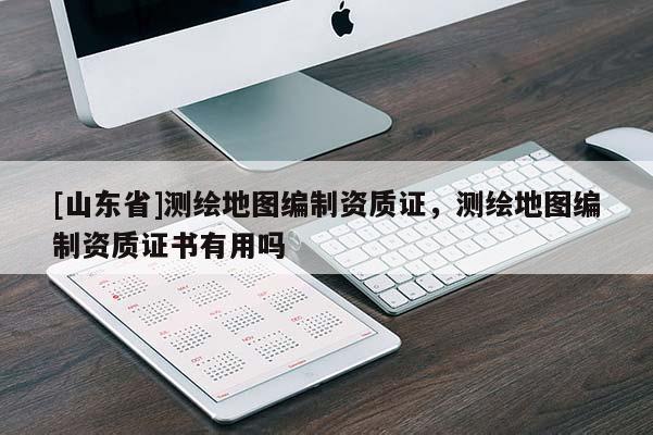 [山东省]测绘地图编制资质证，测绘地图编制资质证书有用吗