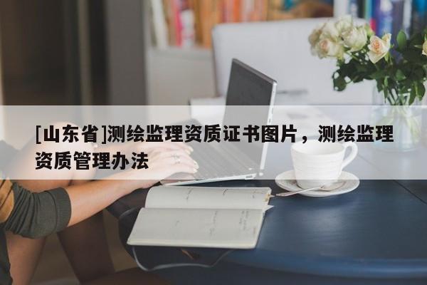[山东省]测绘监理资质证书图片，测绘监理资质管理办法