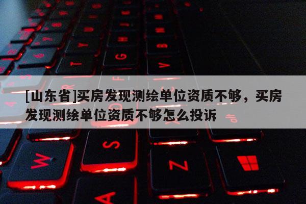 [山东省]买房发现测绘单位资质不够，买房发现测绘单位资质不够怎么投诉
