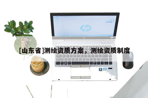 [山东省]测绘资质方案，测绘资质制度