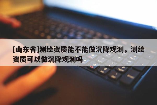 [山东省]测绘资质能不能做沉降观测，测绘资质可以做沉降观测吗