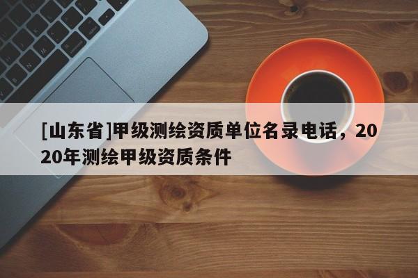 [山东省]甲级测绘资质单位名录电话，2020年测绘甲级资质条件