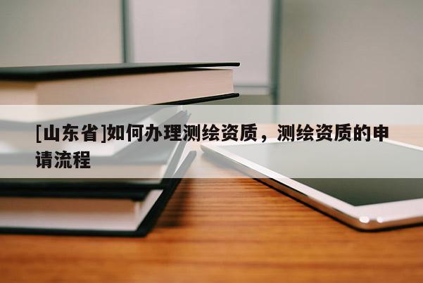 [山东省]如何办理测绘资质，测绘资质的申请流程