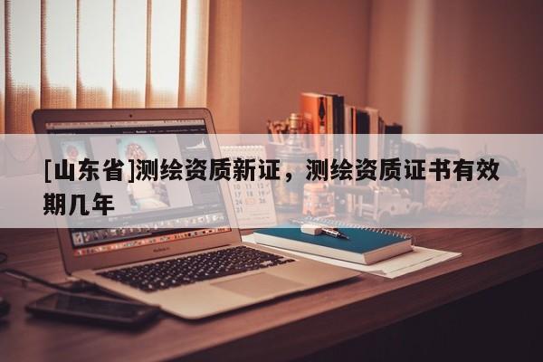 [山东省]测绘资质新证，测绘资质证书有效期几年