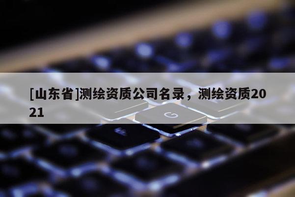 [山东省]测绘资质公司名录，测绘资质2021