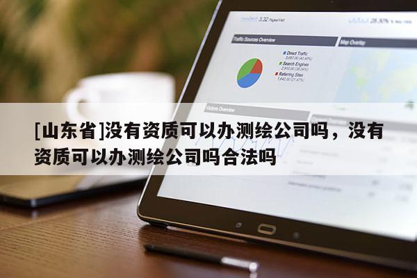 [山东省]没有资质可以办测绘公司吗，没有资质可以办测绘公司吗合法吗