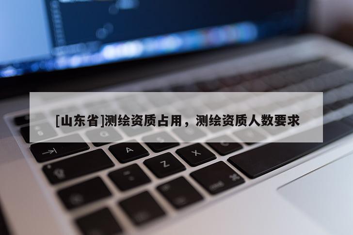 [山东省]测绘资质占用，测绘资质人数要求