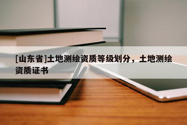 [山东省]土地测绘资质等级划分，土地测绘资质证书