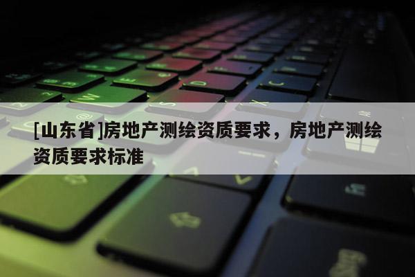 [山东省]房地产测绘资质要求，房地产测绘资质要求标准