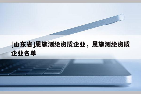 [山东省]恩施测绘资质企业，恩施测绘资质企业名单