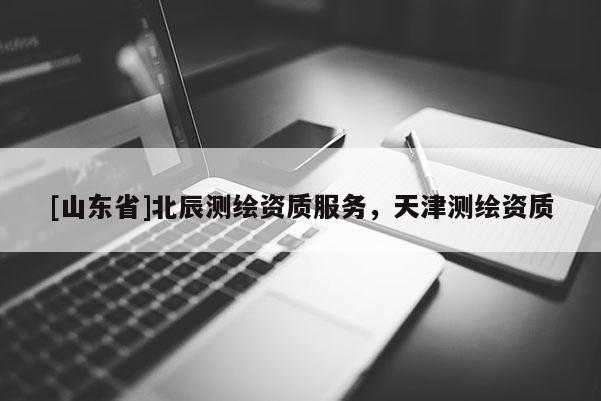 [山东省]北辰测绘资质服务，天津测绘资质