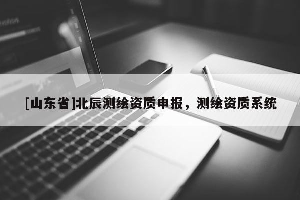 [山东省]北辰测绘资质申报，测绘资质系统