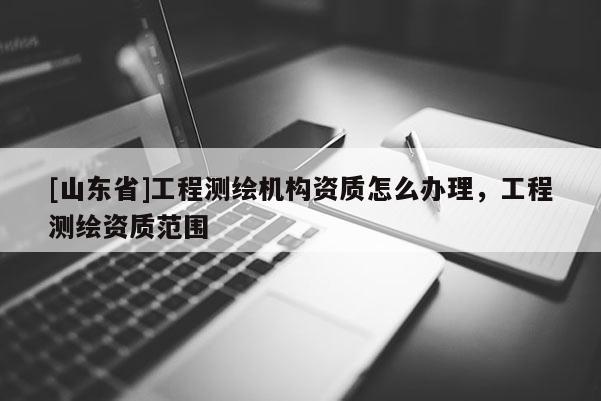 [山东省]工程测绘机构资质怎么办理，工程测绘资质范围
