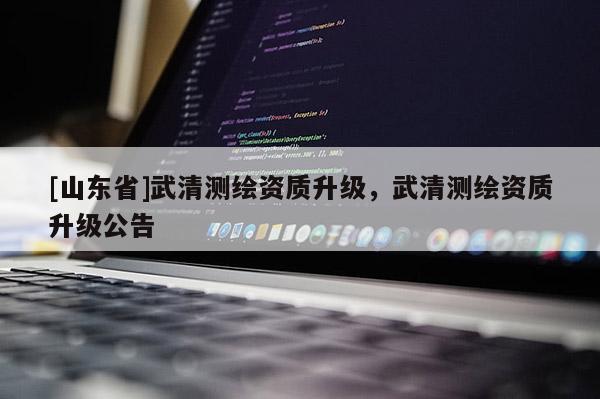 [山东省]武清测绘资质升级，武清测绘资质升级公告