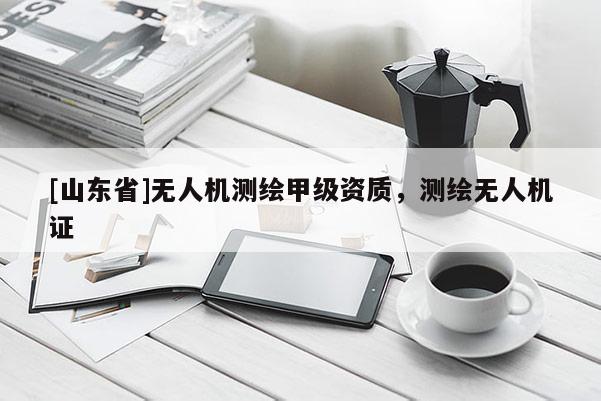 [山东省]无人机测绘甲级资质，测绘无人机证