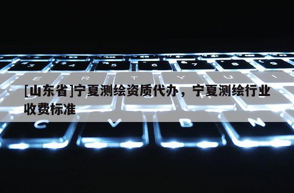[山东省]宁夏测绘资质代办，宁夏测绘行业收费标准