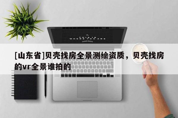 [山东省]贝壳找房全景测绘资质，贝壳找房的vr全景谁拍的