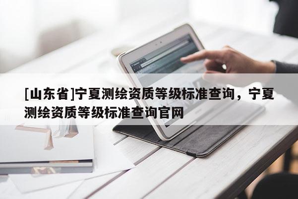 [山东省]宁夏测绘资质等级标准查询，宁夏测绘资质等级标准查询官网