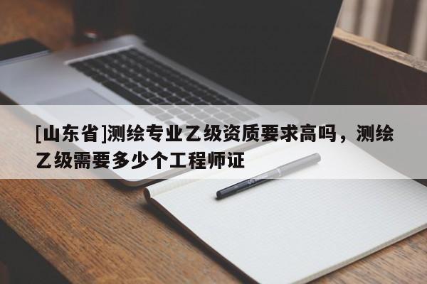 [山东省]测绘专业乙级资质要求高吗，测绘乙级需要多少个工程师证