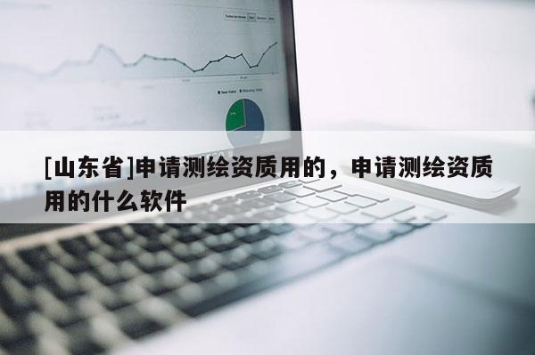[山东省]申请测绘资质用的，申请测绘资质用的什么软件