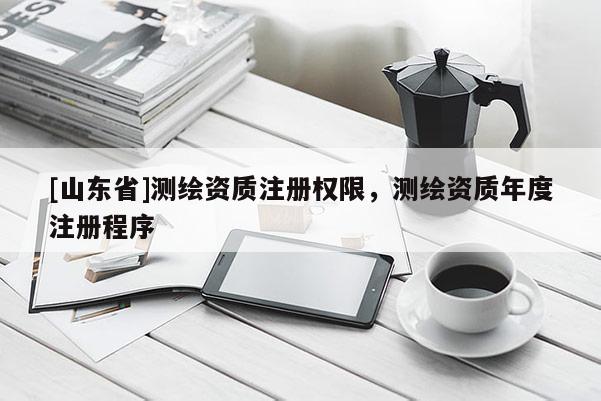 [山东省]测绘资质注册权限，测绘资质年度注册程序