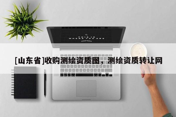 [山东省]收购测绘资质图，测绘资质转让网