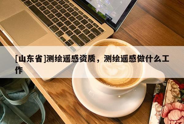 [山东省]测绘遥感资质，测绘遥感做什么工作