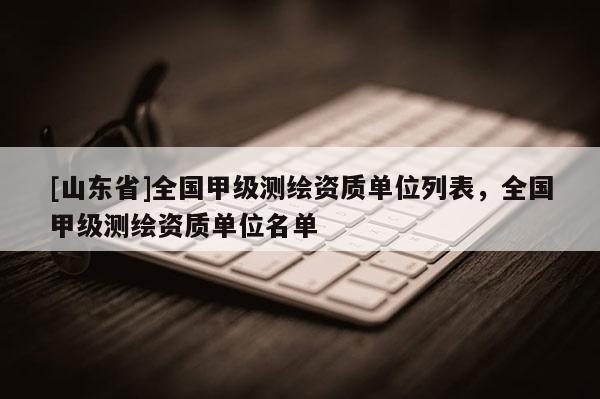 [山东省]全国甲级测绘资质单位列表，全国甲级测绘资质单位名单