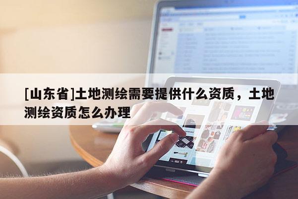 [山东省]土地测绘需要提供什么资质，土地测绘资质怎么办理