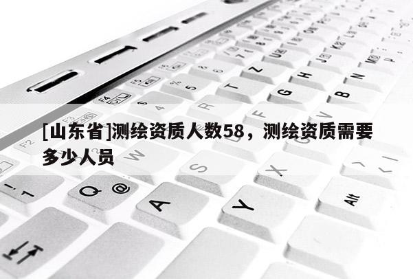 [山东省]测绘资质人数58，测绘资质需要多少人员