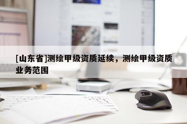 [山东省]测绘甲级资质延续，测绘甲级资质业务范围