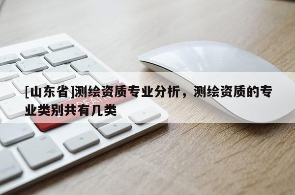 [山东省]测绘资质专业分析，测绘资质的专业类别共有几类