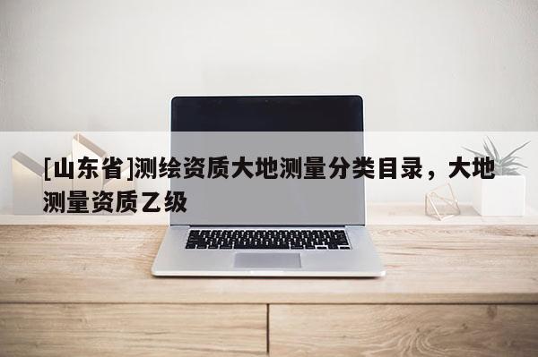 [山东省]测绘资质大地测量分类目录，大地测量资质乙级