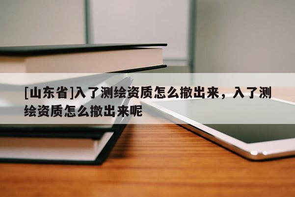 [山东省]入了测绘资质怎么撤出来，入了测绘资质怎么撤出来呢