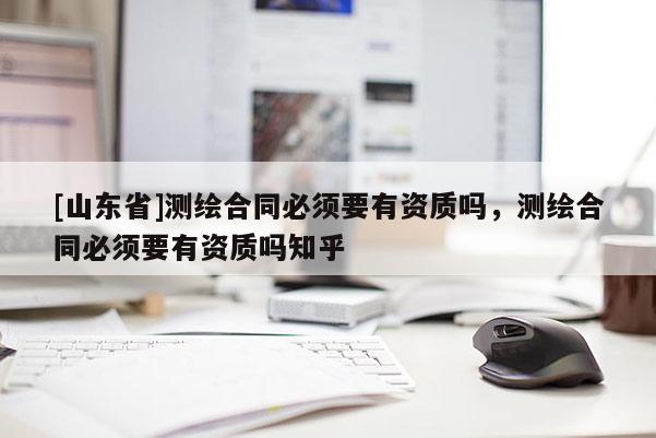 [山东省]测绘合同必须要有资质吗，测绘合同必须要有资质吗知乎
