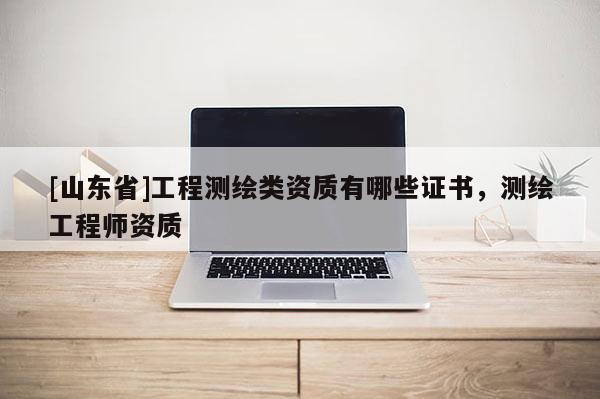 [山东省]工程测绘类资质有哪些证书，测绘工程师资质