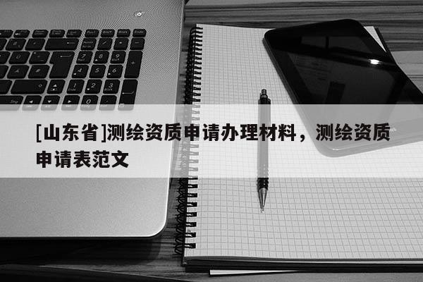 [山东省]测绘资质申请办理材料，测绘资质申请表范文