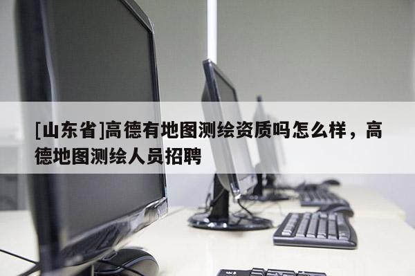 [山东省]高德有地图测绘资质吗怎么样，高德地图测绘人员招聘