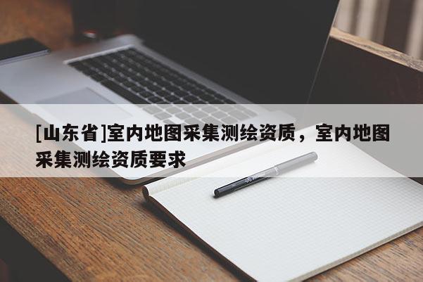 [山东省]室内地图采集测绘资质，室内地图采集测绘资质要求