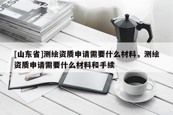 [山东省]测绘资质申请需要什么材料，测绘资质申请需要什么材料和手续