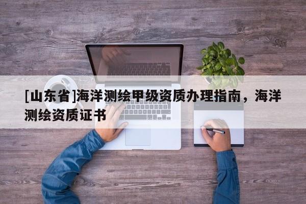 [山东省]海洋测绘甲级资质办理指南，海洋测绘资质证书