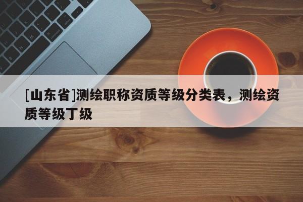 [山东省]测绘职称资质等级分类表，测绘资质等级丁级